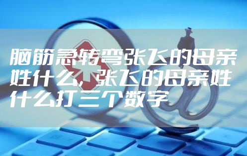 脑筋急转弯张飞的母亲姓什么，张飞的母亲姓什么打三个数字