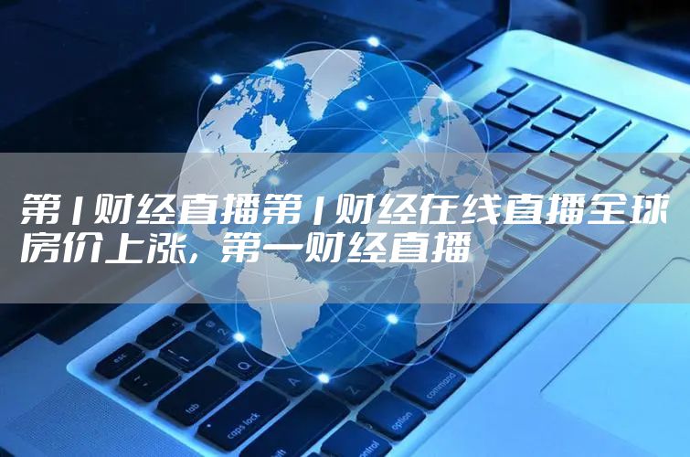 第1财经直播第1财经在线直播全球房价上涨，第一财经直播