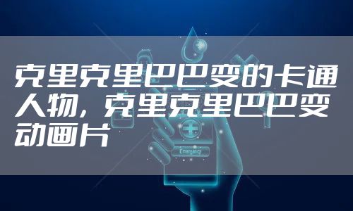克里克里巴巴变的卡通人物，克里克里巴巴变动画片