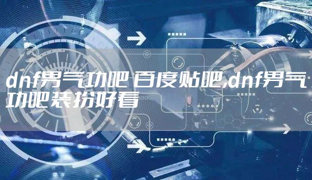 dnf男气功吧 百度贴吧,dnf男气功吧装扮好看