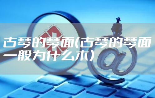 古琴的琴面（古琴的琴面一般为什么木）