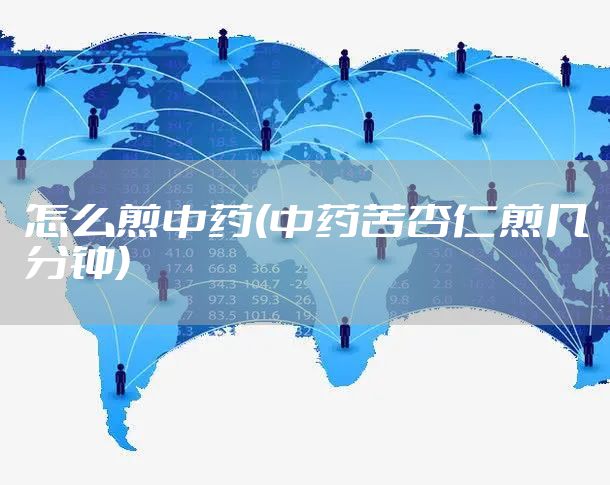 怎么煎中药(中药苦杏仁煎几分钟)