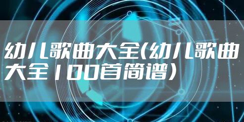 幼儿歌曲大全（幼儿歌曲大全100首简谱）