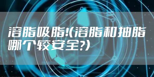 溶脂吸脂！（溶脂和抽脂哪个较安全？)