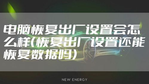 电脑恢复出厂设置会怎么样（恢复出厂设置还能恢复数据吗）