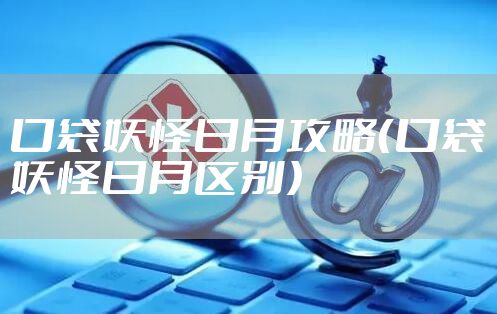 口袋妖怪日月攻略（口袋妖怪日月区别）