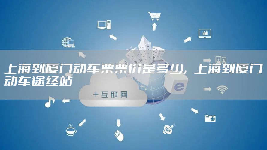 上海到厦门动车票票价是多少，上海到厦门动车途经站