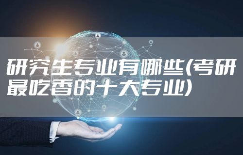 研究生专业有哪些(考研最吃香的十大专业)