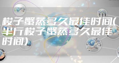 梭子蟹蒸多久最佳时间（半斤梭子蟹蒸多久最佳时间）