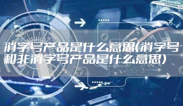 消字号产品是什么意思（消字号和非消字号产品是什么意思）