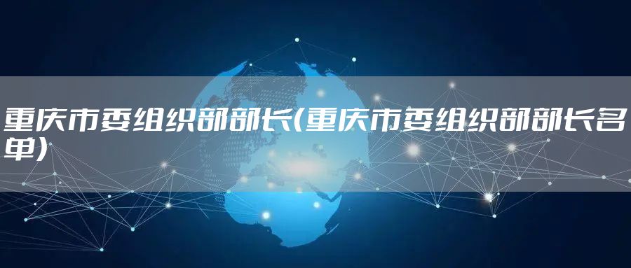 重庆市委组织部部长（重庆市委组织部部长名单）