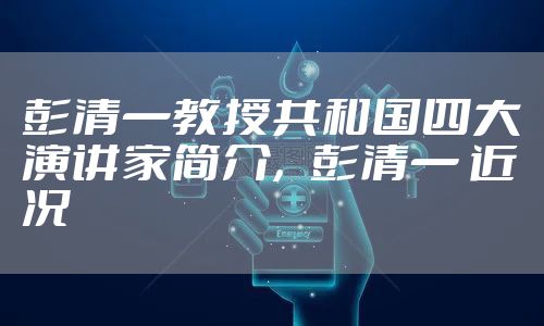 彭清一教授共和国四大演讲家简介，彭清一 近况