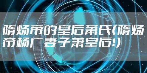 隋炀帝的皇后萧氏（隋炀帝杨广妻子萧皇后！）