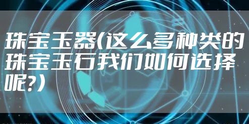 珠宝玉器（这么多种类的珠宝玉石我们如何选择呢？）