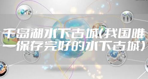 千岛湖水下古城（我国唯一保存完好的水下古城）