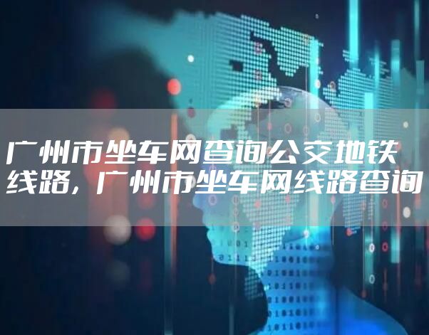 广州市坐车网查询公交地铁线路，广州市坐车网线路查询