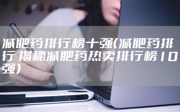 减肥药排行榜十强（减肥药排行 揭秘减肥药热卖排行榜10强）