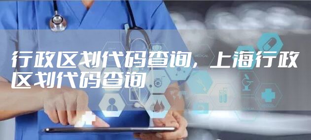行政区划代码查询，上海行政区划代码查询