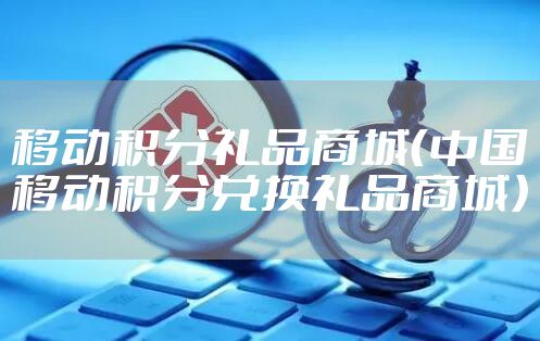 移动积分礼品商城（中国移动积分兑换礼品商城）