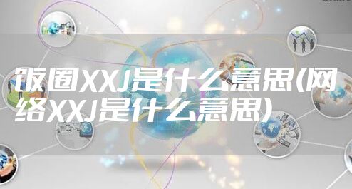 饭圈XXJ是什么意思(网络XXJ是什么意思)