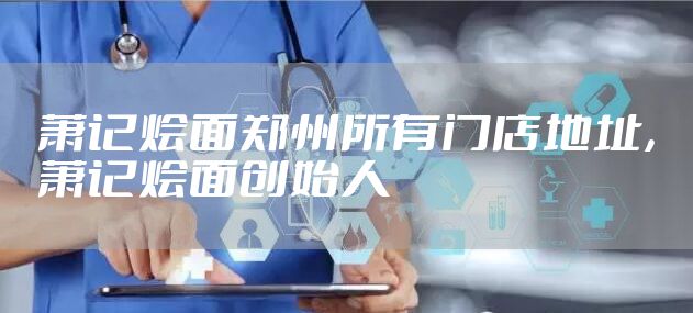 萧记烩面郑州所有门店地址，萧记烩面创始人