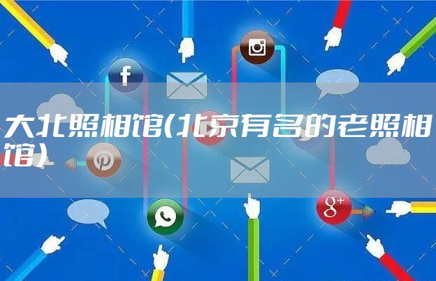 大北照相馆（北京有名的老照相馆）