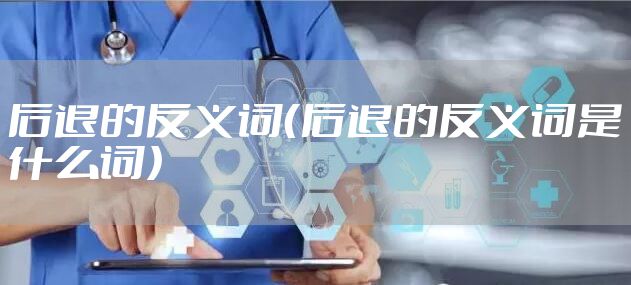 后退的反义词（后退的反义词是什么词）