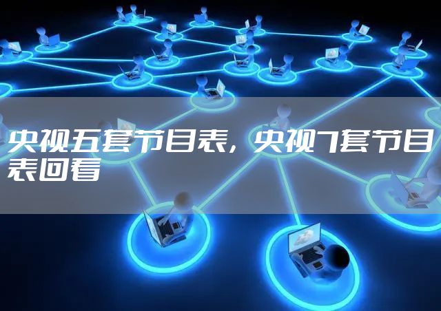央视五套节目表，央视7套节目表回看