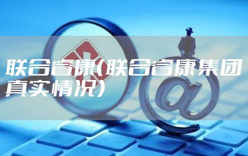 联合睿康（联合睿康集团真实情况）