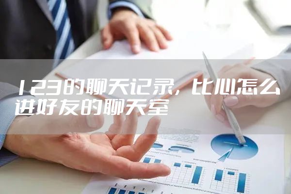 123的聊天记录，比心怎么进好友的聊天室