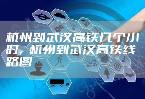 杭州到武汉高铁几个小时，杭州到武汉高铁线路图