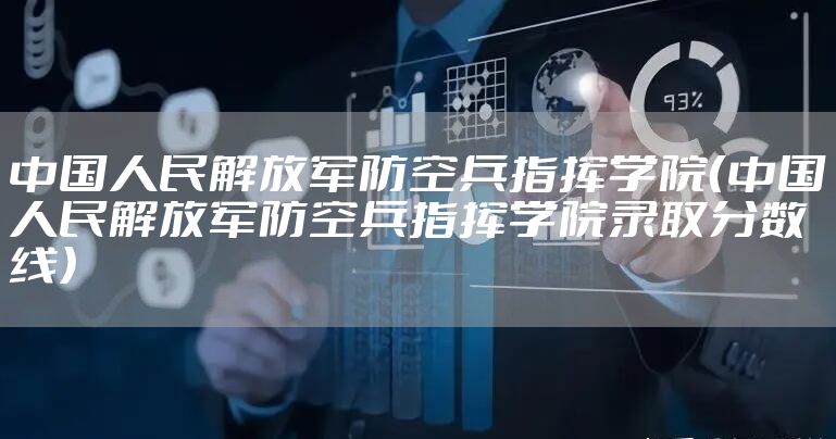中国人民解放军防空兵指挥学院（中国人民解放军防空兵指挥学院录取分数线）