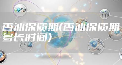 香油保质期（香油保质期多长时间）
