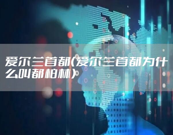 爱尔兰首都（爱尔兰首都为什么叫都柏林）