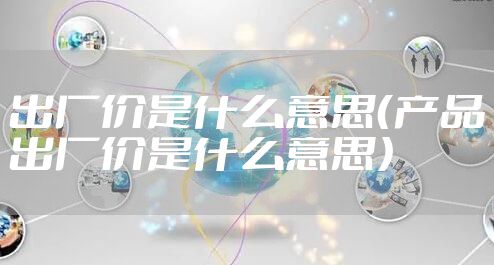 出厂价是什么意思（产品出厂价是什么意思）
