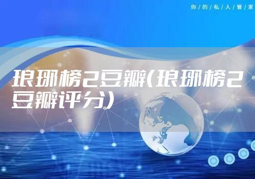 琅琊榜2豆瓣（琅琊榜2豆瓣评分）