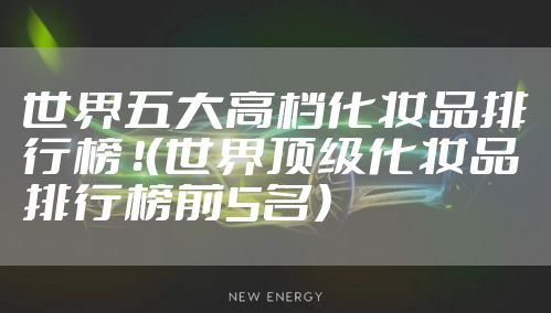 世界五大高档化妆品排行榜 ！（世界顶级化妆品排行榜前5名）