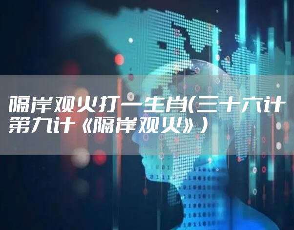 隔岸观火打一生肖（三十六计第九计《隔岸观火》）