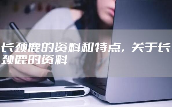 长颈鹿的资料和特点，关于长颈鹿的资料