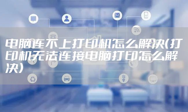 电脑连不上打印机怎么解决（打印机无法连接电脑打印怎么解决）