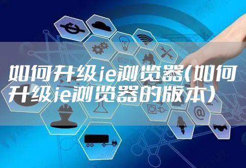 如何升级ie浏览器（如何升级ie浏览器的版本）