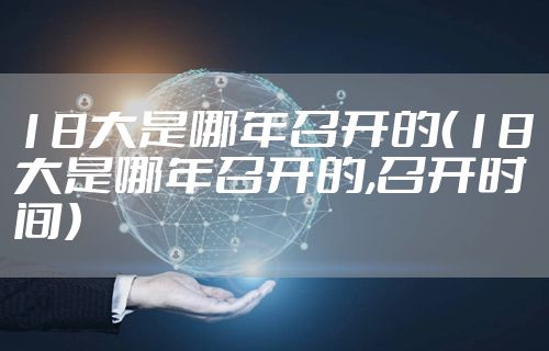 18大是哪年召开的（18大是哪年召开的,召开时间）