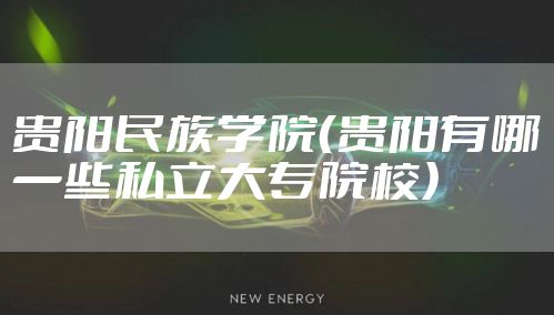 贵阳民族学院（贵阳有哪一些私立大专院校）