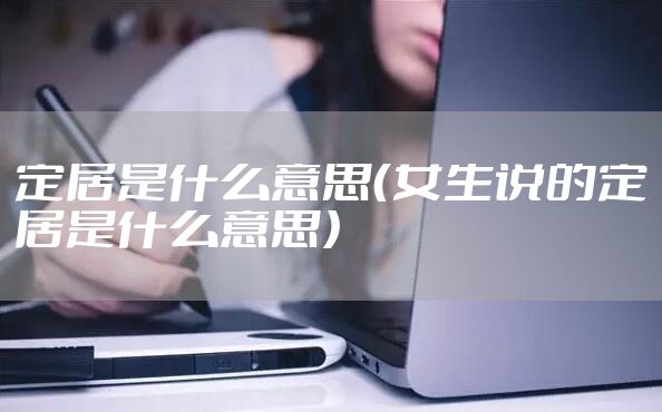 定居是什么意思（女生说的定居是什么意思）