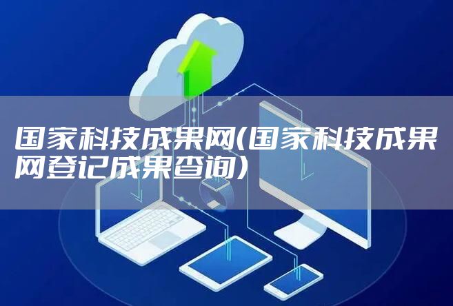 国家科技成果网（国家科技成果网登记成果查询）