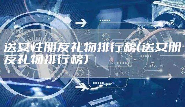 送女性朋友礼物排行榜（送女朋友礼物排行榜）