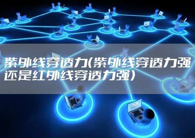 紫外线穿透力（紫外线穿透力强还是红外线穿透力强）