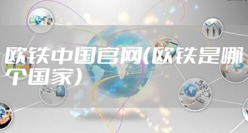 欧铁中国官网（欧铁是哪个国家）