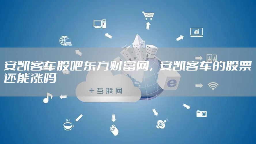 安凯客车股吧东方财富网，安凯客车的股票还能涨吗