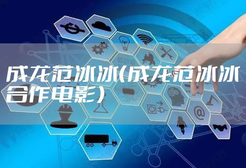 成龙范冰冰（成龙范冰冰合作电影）